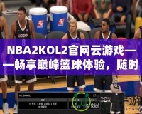 NBA2KOL2官網(wǎng)云游戲——暢享巔峰籃球體驗(yàn)，隨時(shí)隨地開啟激情對(duì)決！