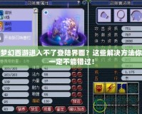 夢(mèng)幻西游進(jìn)入不了登陸界面？這些解決方法你一定不能錯(cuò)過！