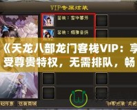 《天龍八部龍門客棧VIP：享受尊貴特權(quán)，無(wú)需排隊(duì)，暢快體驗(yàn)》