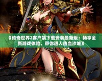 《傳奇世界2客戶端下載安裝最新版：暢享全新游戲體驗(yàn)，帶你進(jìn)入熱血沙城》