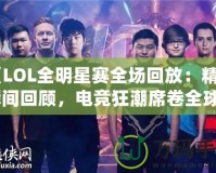 《LOL全明星賽全場回放：精彩瞬間回顧，電競狂潮席卷全球》