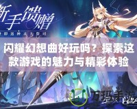 閃耀幻想曲好玩嗎？探索這款游戲的魅力與精彩體驗