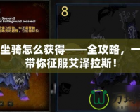 魔獸坐騎怎么獲得——全攻略，一步步帶你征服艾澤拉斯！