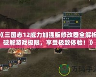 《三國志12威力加強版修改器全解析：破解游戲極限，享受極致體驗！》