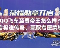 《QQ飛車至尊帝王怎么樣？開啟極速傳奇，贏取專屬榮耀！》