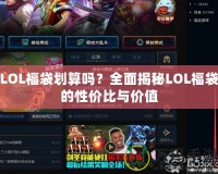 LOL福袋劃算嗎？全面揭秘LOL福袋的性價比與價值