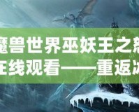 魔獸世界巫妖王之怒在線觀看——重返冰冠堡壘，體驗(yàn)最震撼的巫妖王篇章！