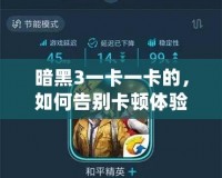 暗黑3一卡一卡的，如何告別卡頓體驗(yàn)，暢享無縫游戲樂趣