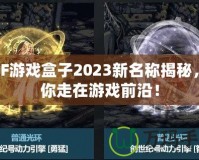 DNF游戲盒子2023新名稱揭秘，帶你走在游戲前沿！