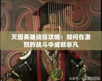 滅國英雄戰(zhàn)役攻略：如何在激烈的戰(zhàn)斗中成就非凡