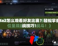 Dota2怎么觀看好友比賽？輕松掌握觀戰(zhàn)技巧！