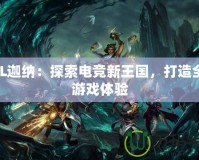 LOL迦納：探索電競新王國，打造全新游戲體驗(yàn)