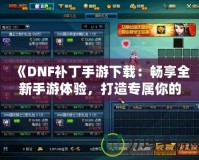 《DNF補丁手游下載：暢享全新手游體驗，打造專屬你的地下城冒險》