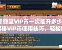 彈彈堂VIP幣一次能開多少？揭秘VIP幣使用技巧，輕松提升游戲體驗！