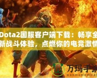 Dota2國服客戶端下載：暢享全新戰(zhàn)斗體驗(yàn)，點(diǎn)燃你的電競激情