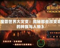 《魔獸世界大災變：揭秘那些改變命運的種族與人物》