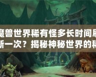 魔獸世界稀有怪多長(zhǎng)時(shí)間刷新一次？揭秘神秘世界的稀有怪刷新機(jī)制！