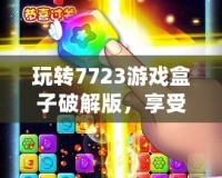 玩轉(zhuǎn)7723游戲盒子破解版，享受無限游戲樂趣