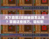 天下霸圖2攻略秘籍怎么用？掌握這些技巧，輕松制霸三國