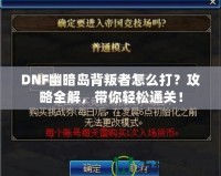 DNF幽暗島背叛者怎么打？攻略全解，帶你輕松通關(guān)！