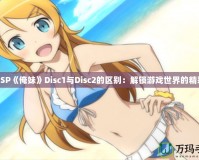 PSP《俺妹》Disc1與Disc2的區(qū)別：解鎖游戲世界的精彩