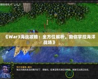 《War3海戰(zhàn)攻略：全方位解析，助你掌控海洋戰(zhàn)場》