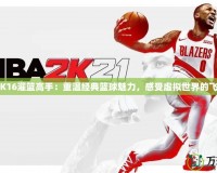 《2K16灌籃高手：重溫經(jīng)典籃球魅力，感受虛擬世界的飛躍》