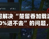 如何解決“楚留香加載游戲100%進(jìn)不去”的問題，輕松玩轉(zhuǎn)游戲世界！