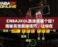 《NBA2KOL跳球按哪個鍵？揭秘高效跳球技巧，讓你在比賽中占據(jù)先機！》