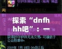 探索“dnfhhh吧”：一個(gè)屬于熱血玩家的夢(mèng)想天地