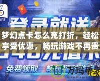 夢幻點卡怎么充打折，輕松享受優(yōu)惠，暢玩游戲不再貴