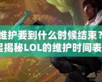 《LOL維護(hù)要到什么時(shí)候結(jié)束？讓我們一起揭秘LOL的維護(hù)時(shí)間表！》