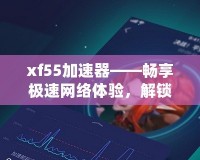 xf55加速器——暢享極速網(wǎng)絡(luò)體驗(yàn)，解鎖無(wú)限可能