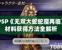 PSP《無雙大蛇蛇魔再臨》材料獲得方法全解析