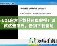 LOL官方下載器速度很慢？試試這些技巧，告別下載慢速！