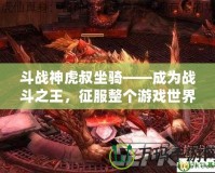 斗戰(zhàn)神虎叔坐騎——成為戰(zhàn)斗之王，征服整個游戲世界