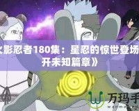 《火影忍者180集：星忍的驚世登場，揭開未知篇章》