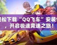 輕松下載“QQ飛車”安裝包，開啟極速競速之旅！