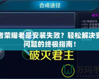 王者榮耀老是安裝失??？輕松解決安裝問題的終極指南！