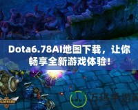 Dota6.78AI地圖下載，讓你暢享全新游戲體驗！