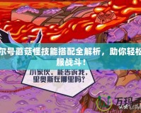 賽爾號蘑菇怪技能搭配全解析，助你輕松征服戰(zhàn)斗！