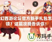 夢幻西游論壇官方新手禮包怎么領？這篇攻略告訴你！