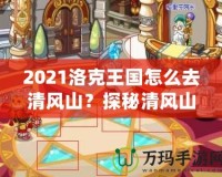 2021洛克王國(guó)怎么去清風(fēng)山？探秘清風(fēng)山的必備指南！