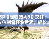 PSP《怪物獵人3》攻略：全方位制霸怪物世界，輕松成為獵人王者