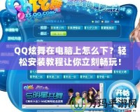 QQ炫舞在電腦上怎么下？輕松安裝教程讓你立刻暢玩！