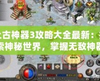 上古神器3攻略大全最新：探索神秘世界，掌握無敵神器