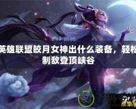 英雄聯(lián)盟皎月女神出什么裝備，輕松制敵登頂峽谷