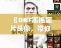 《DNF惡搞圖片頭像，帶你體驗不一樣的搞笑世界》