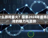 什么游戲最火？探索2024年最熱游戲的魅力與趨勢