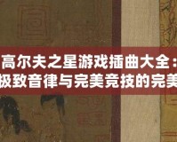 高爾夫之星游戲插曲大全：極致音律與完美競技的完美結(jié)合